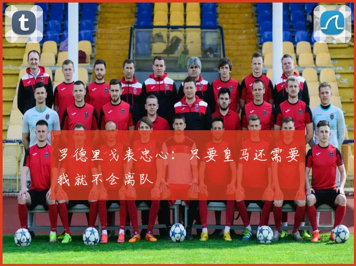 罗德里戈表忠心：只要皇马还需要我就不会离队