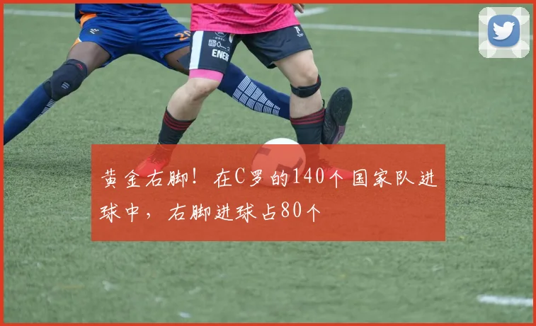 黄金右脚！在C罗的140个国家队进球中，右脚进球占80个