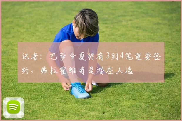 记者：巴萨今夏将有3到4笔重要签约，弗拉霍维奇是潜在人选